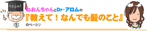ねおんちゃんとDr.アロムの「教えて!なんでも髪のこと」のページ♪